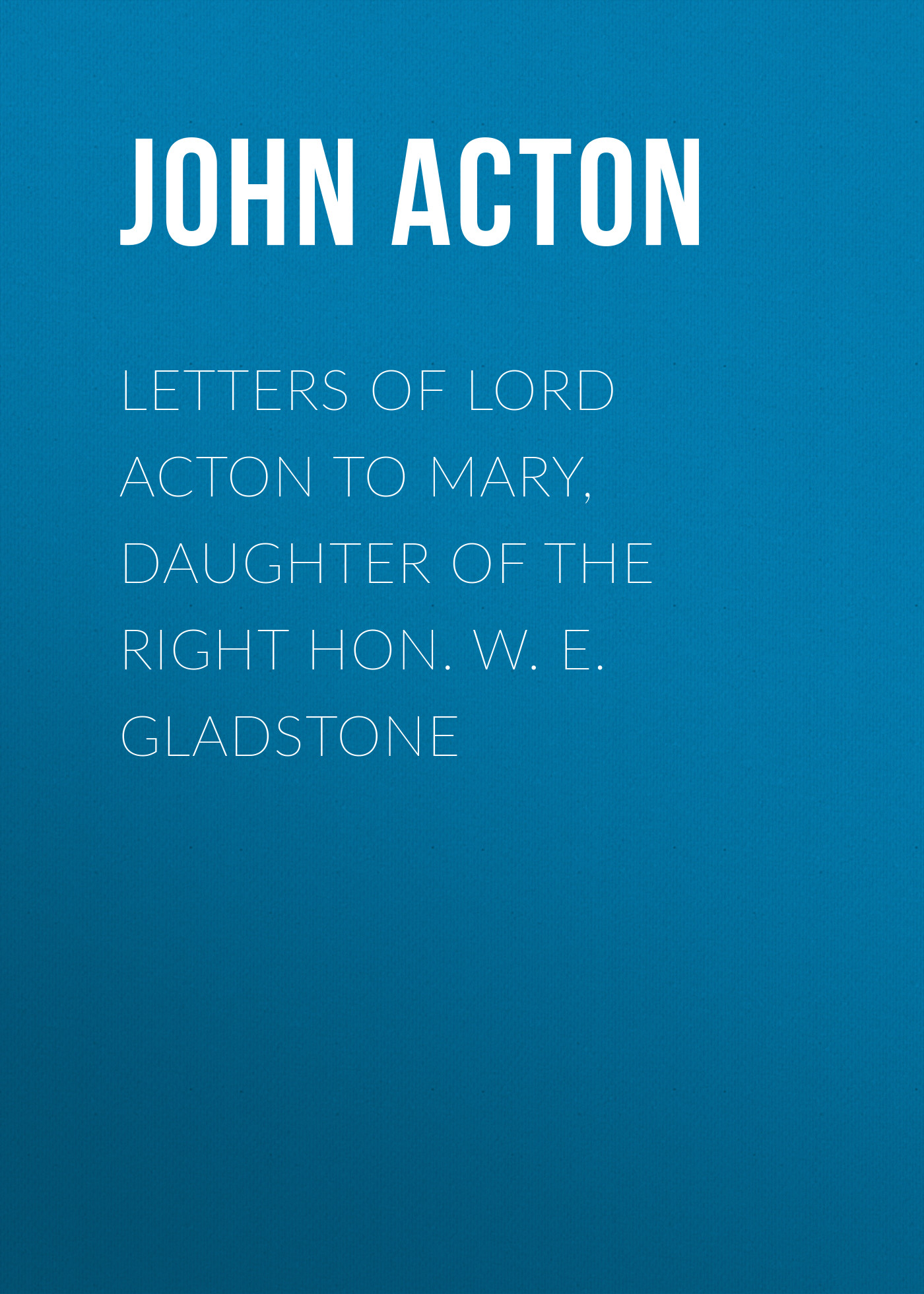 Letters of Lord Acton to Mary, Daughter of the Right Hon. W. E. Gladstone