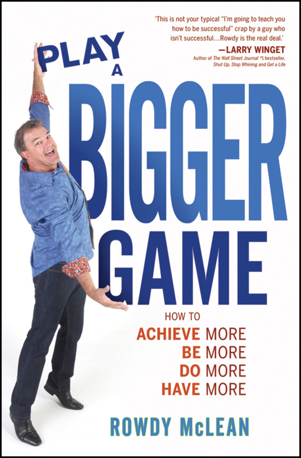 Play A Bigger Game!. Achieve More! Be More! Do More! Have More!