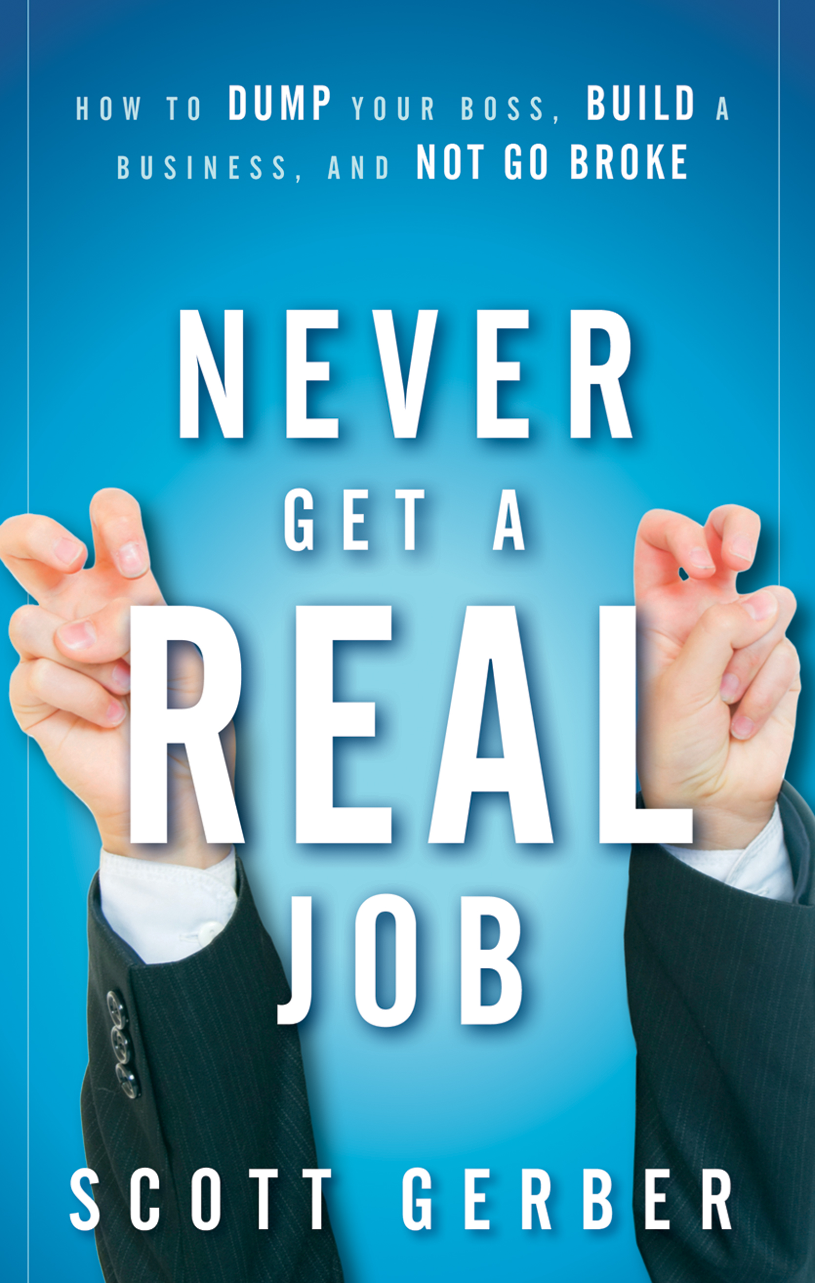 Never Get a"Real"Job. How to Dump Your Boss, Build a Business and Not Go Broke