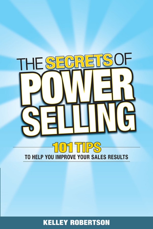 The Secrets of Power Selling. 101 Tips to Help You Improve Your Sales Results