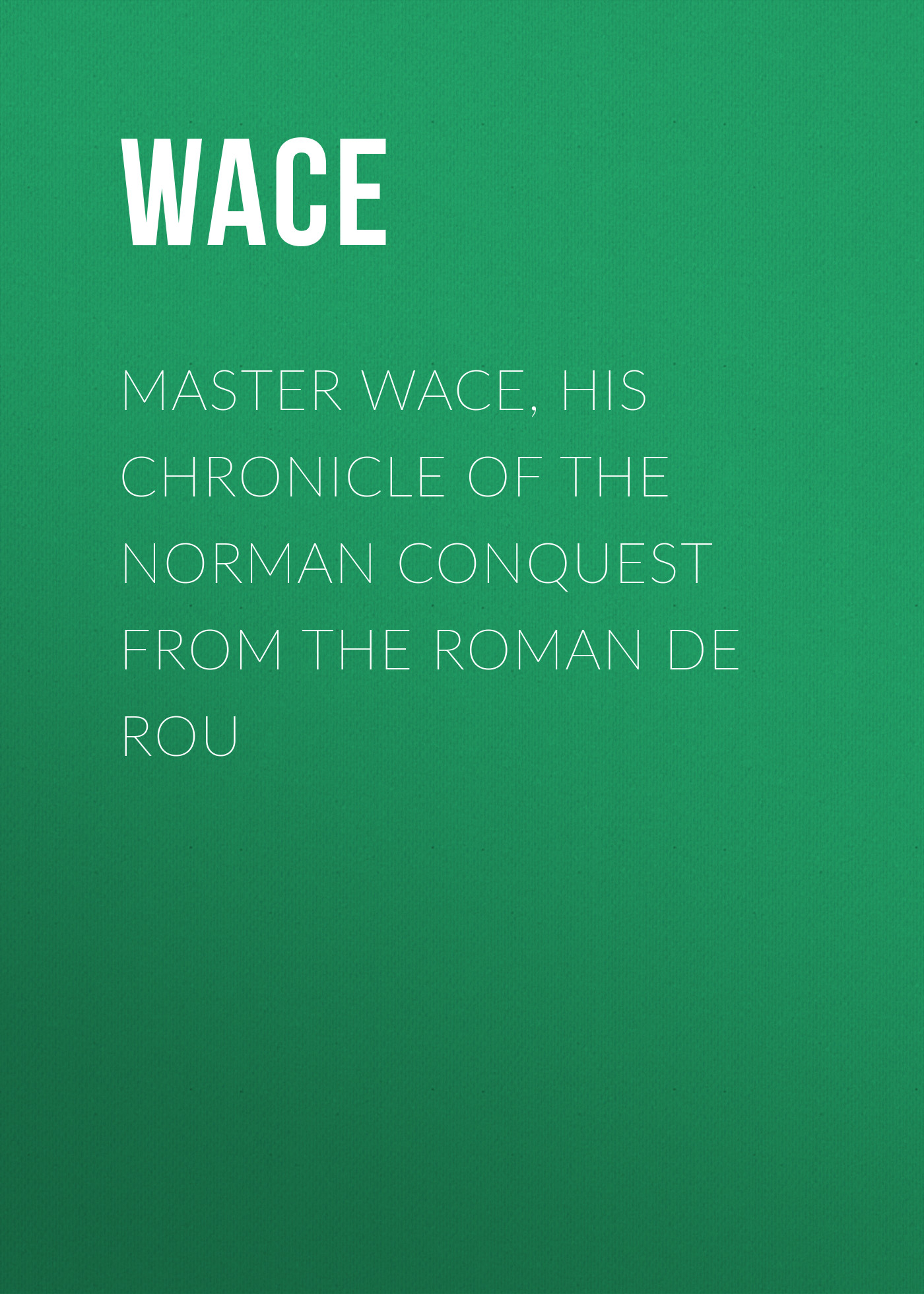 Master Wace, His Chronicle of the Norman Conquest From the Roman De Rou