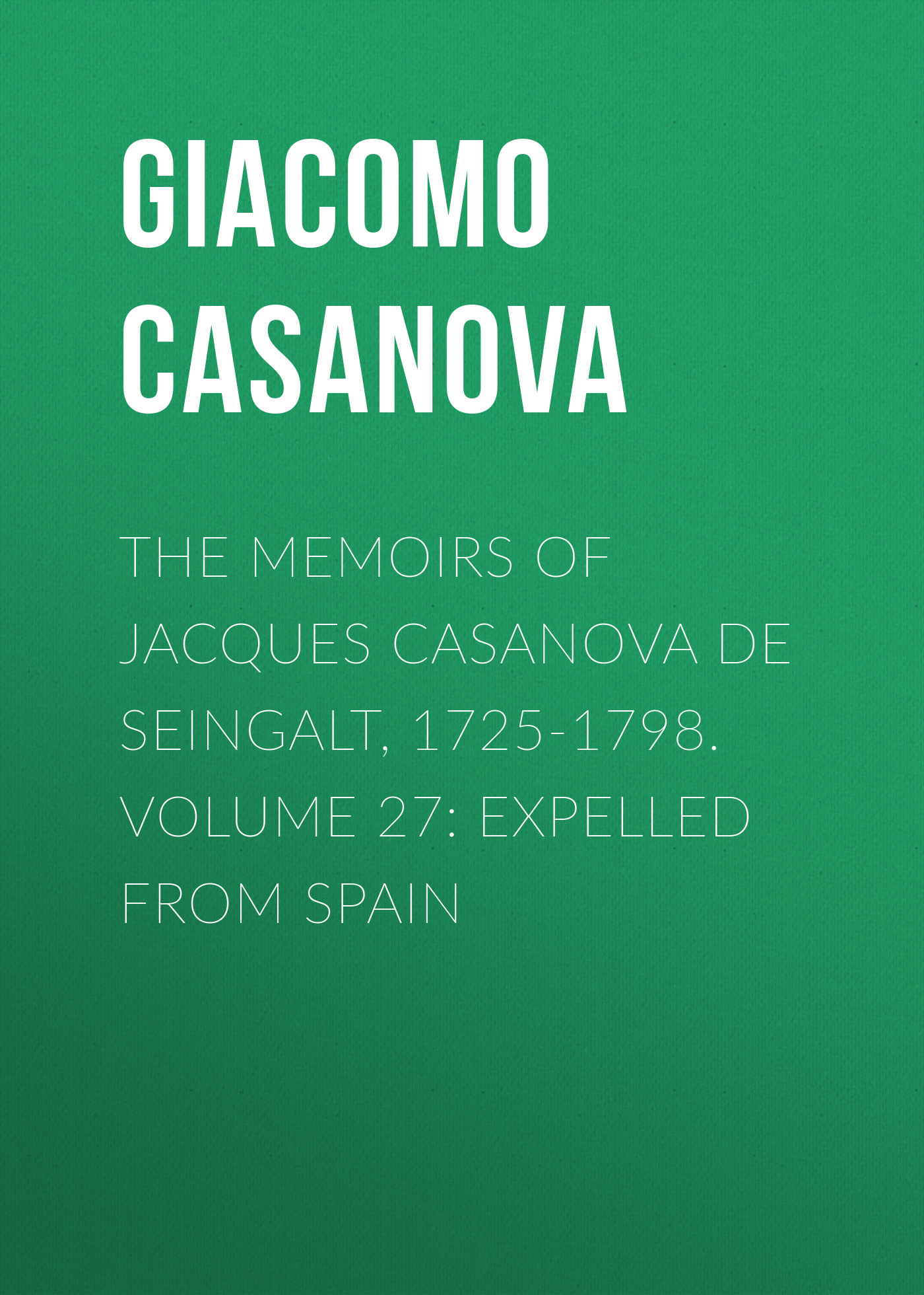 The Memoirs of Jacques Casanova de Seingalt, 1725-1798. Volume 27: Expelled from Spain