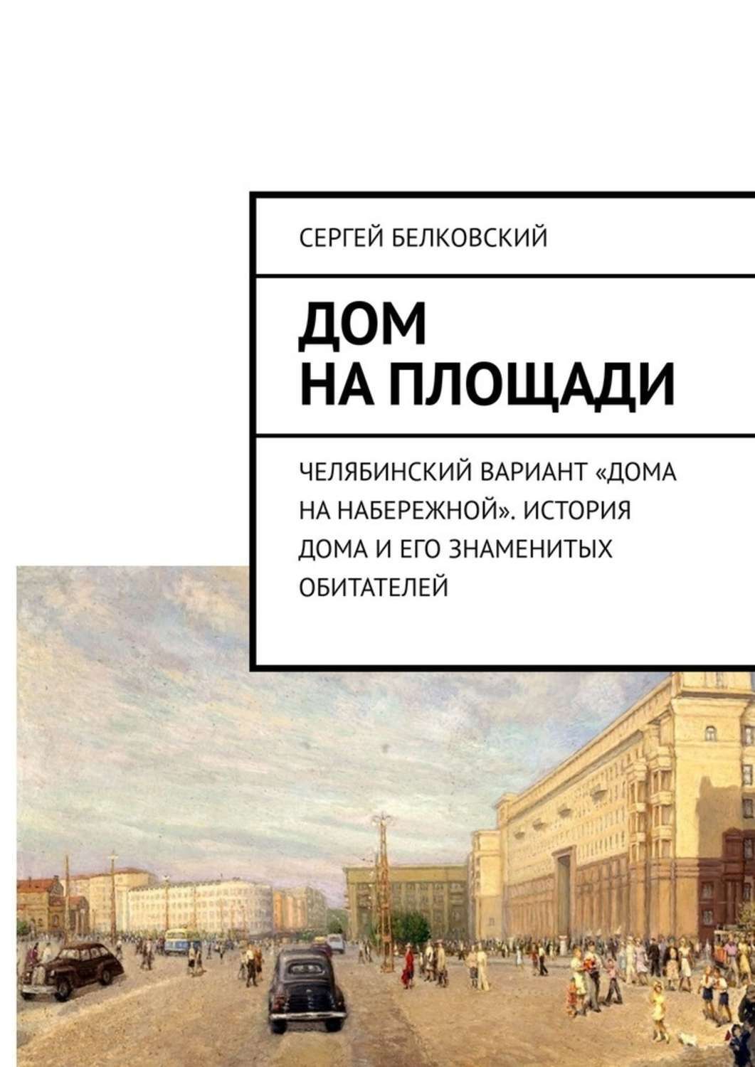 Обложка «Дом на площади. Челябинский вариант «дома на Набережной». История дома и его знаменитых обитателей»