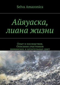 Обложка «Айяуаска, лиана жизни. Опыт и последствия. Описания участников шаманских и целительных диет»