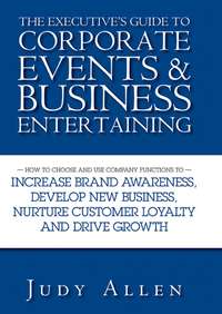 Обложка «The Executive's Guide to Corporate Events and Business Entertaining. How to Choose and Use Corporate Functions to Increase Brand Awareness, Develop New Business, Nurture Customer Loyalty and Drive Growth»