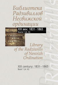 Обложка «Библиотека Радзивиллов Несвижской ординации. XIX век: 1831–1865. Книга 1 (А–К) / Library of the Radziwills of Nesvizh Ordination. XIX century: 1831–1865. Book 1 (A–K)»