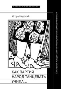 Обложка «Как партия народ танцевать учила, как балетмейстеры ей помогали, и что из этого вышло. Культурная история советской танцевальной самодеятельности»