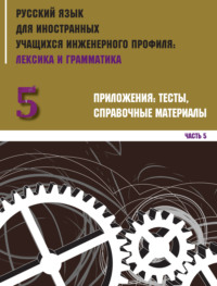 Обложка «Русский язык для иностранных учащихся инженерного профиля: лексика и грамматика. Часть 5. Приложения: тесты, справочные материалы»