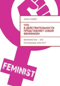 Обложка «Что в действительности представляет собой феминизм. Феминистки – это посмешище или нет?»