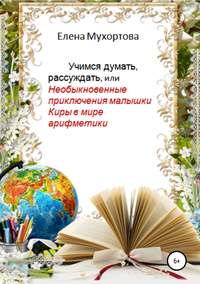 Обложка «Учимся думать, рассуждать, или Необыкновенные приключения малышки Киры в мире арифметики»
