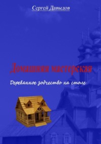 Обложка «Домашняя мастерская. Деревянное зодчество на столе»