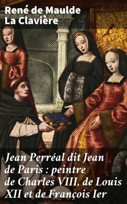 Jean Perréal dit Jean de Paris : peintre de Charles VIII, de Louis XII et de François Ier
Jean Perréal dit Jean de Paris : peintre de Charles VIII, de Louis XII et de François Ier
