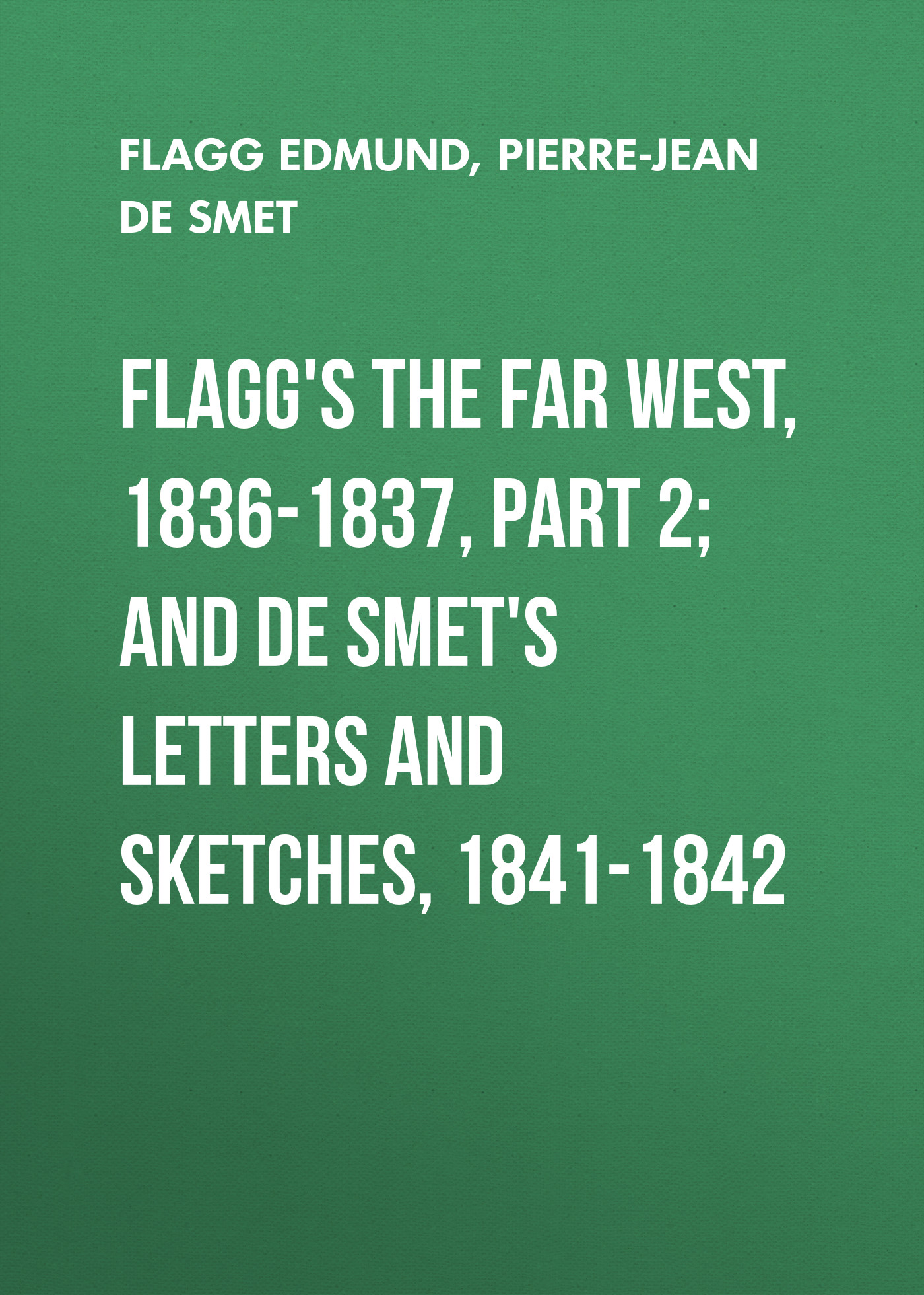 Flagg Edmund Flagg's The Far West, 1836-1837, part 2; and De Smet's Letters and Sketches, 1841-1842
