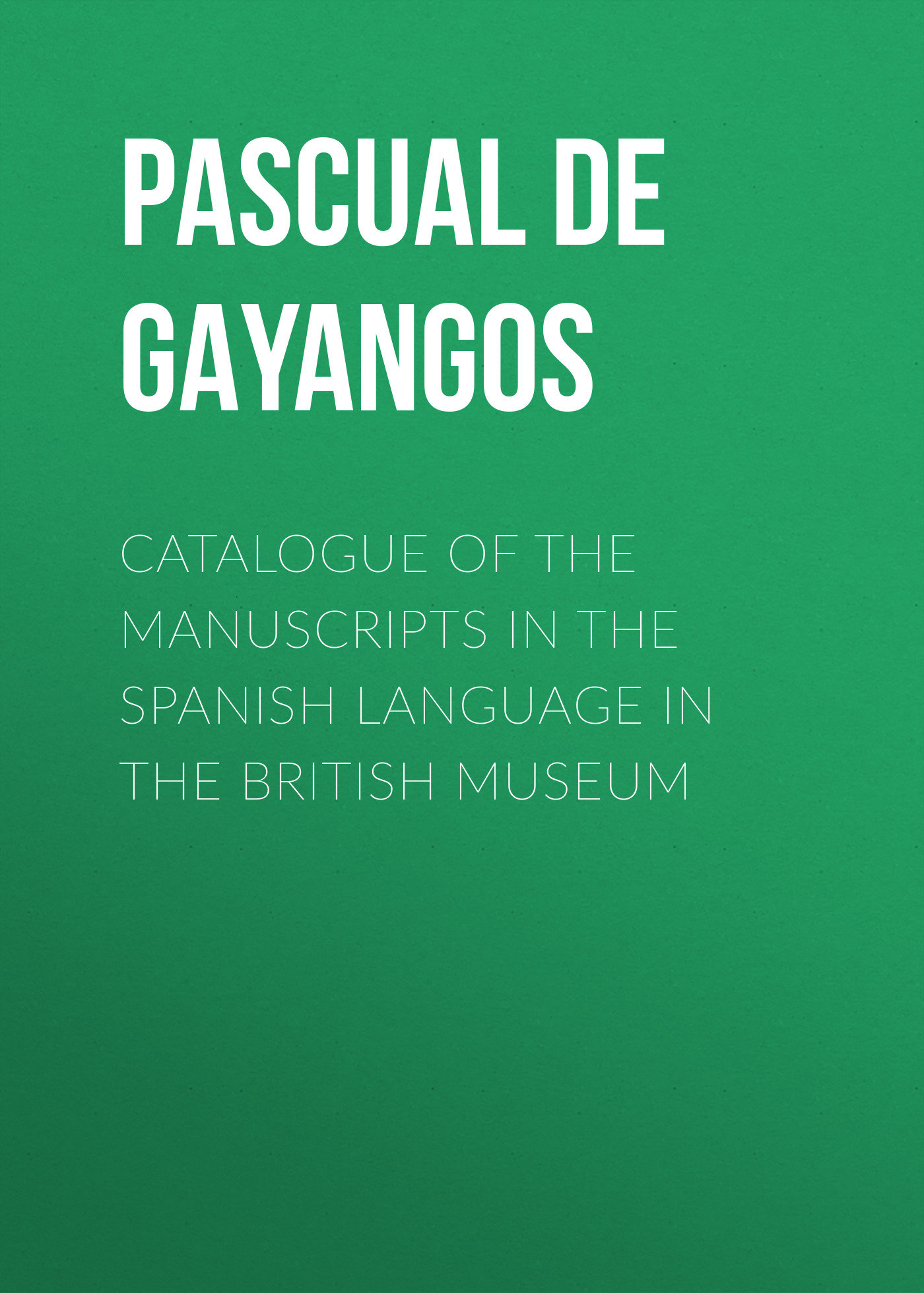 Pascual de Gayangos Catalogue of the Manuscripts in the Spanish Language in the British Museum