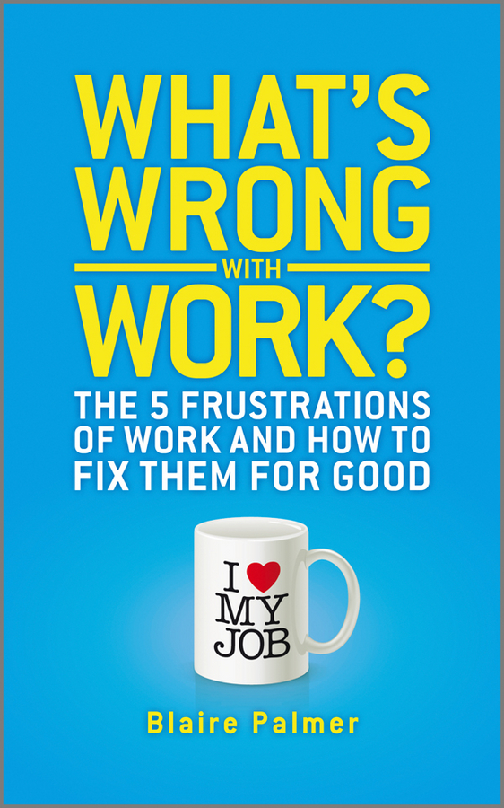 Blaire Palmer What's Wrong with Work?. The 5 Frustrations of Work and How to Fix them for Good