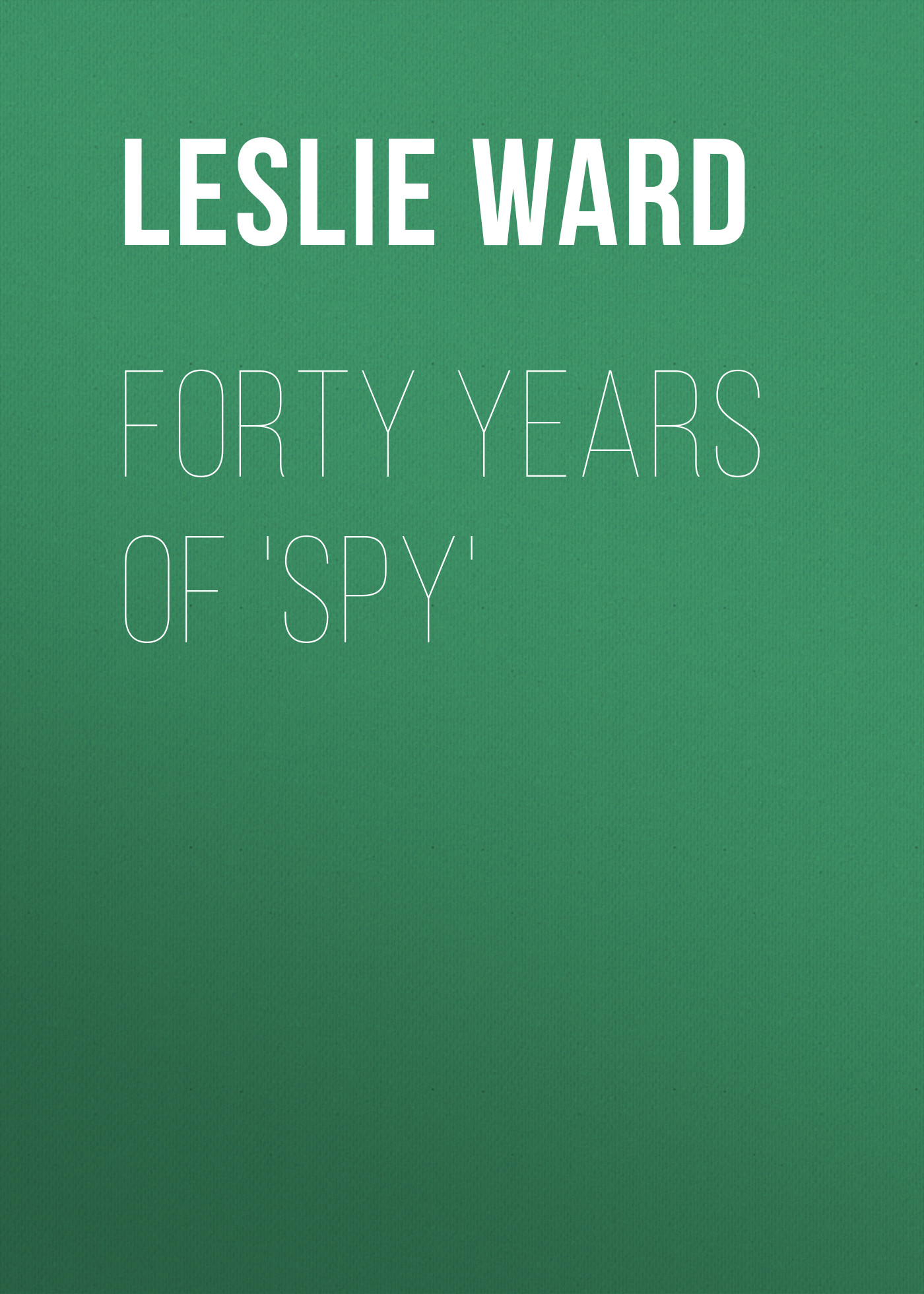 Leslie Ward Forty Years of 'Spy'