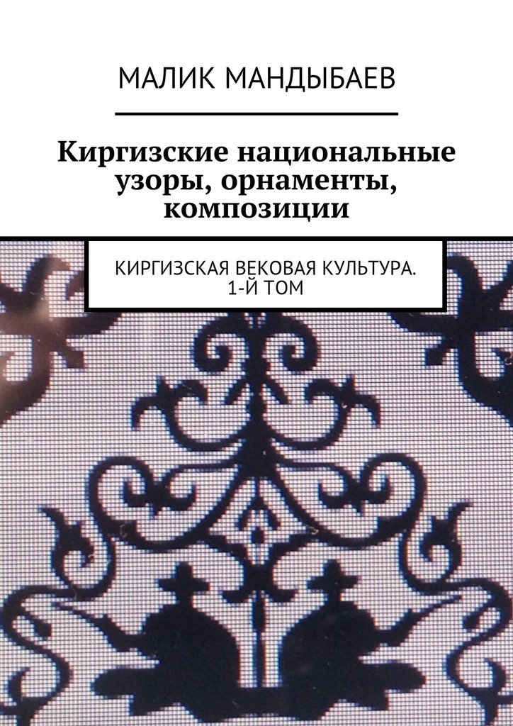 Малик Мандыбаев Киргизские национальные узоры, орнаменты, композиции. Киргизская вековая культура. 1-й том