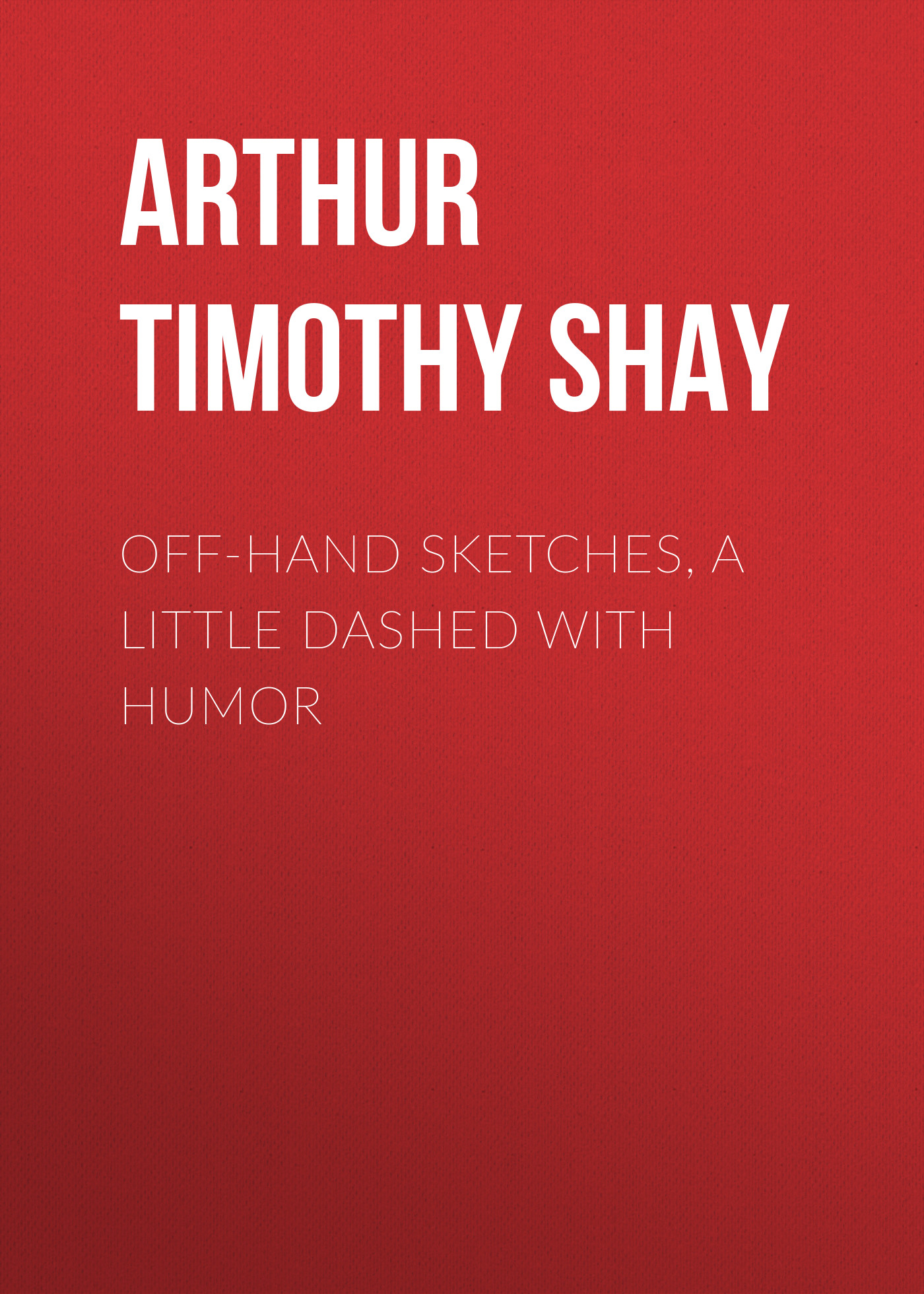 Arthur Timothy Shay Off-Hand Sketches, a Little Dashed with Humor