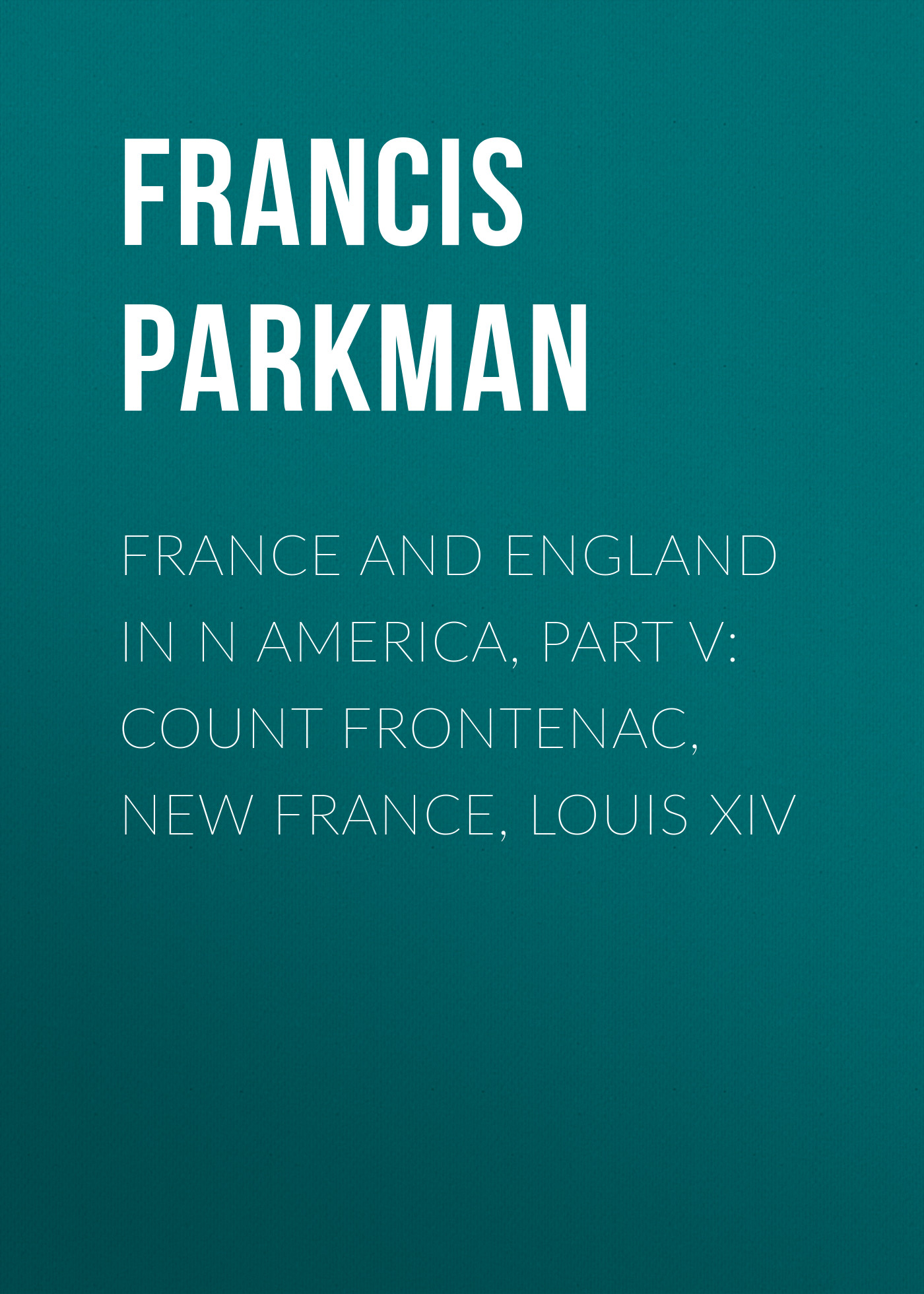 Francis Parkman France and England in N America, Part V: Count Frontenac, New France, Louis XIV