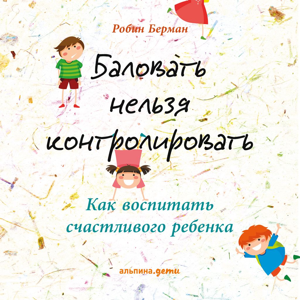 

Баловать нельзя контролировать. Как воспитать счастливого ребенка