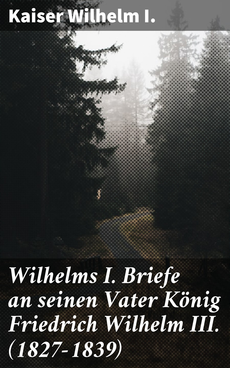 Kaiser Wilhelm I. Wilhelms I. Briefe an seinen Vater König Friedrich Wilhelm III. (1827-1839)