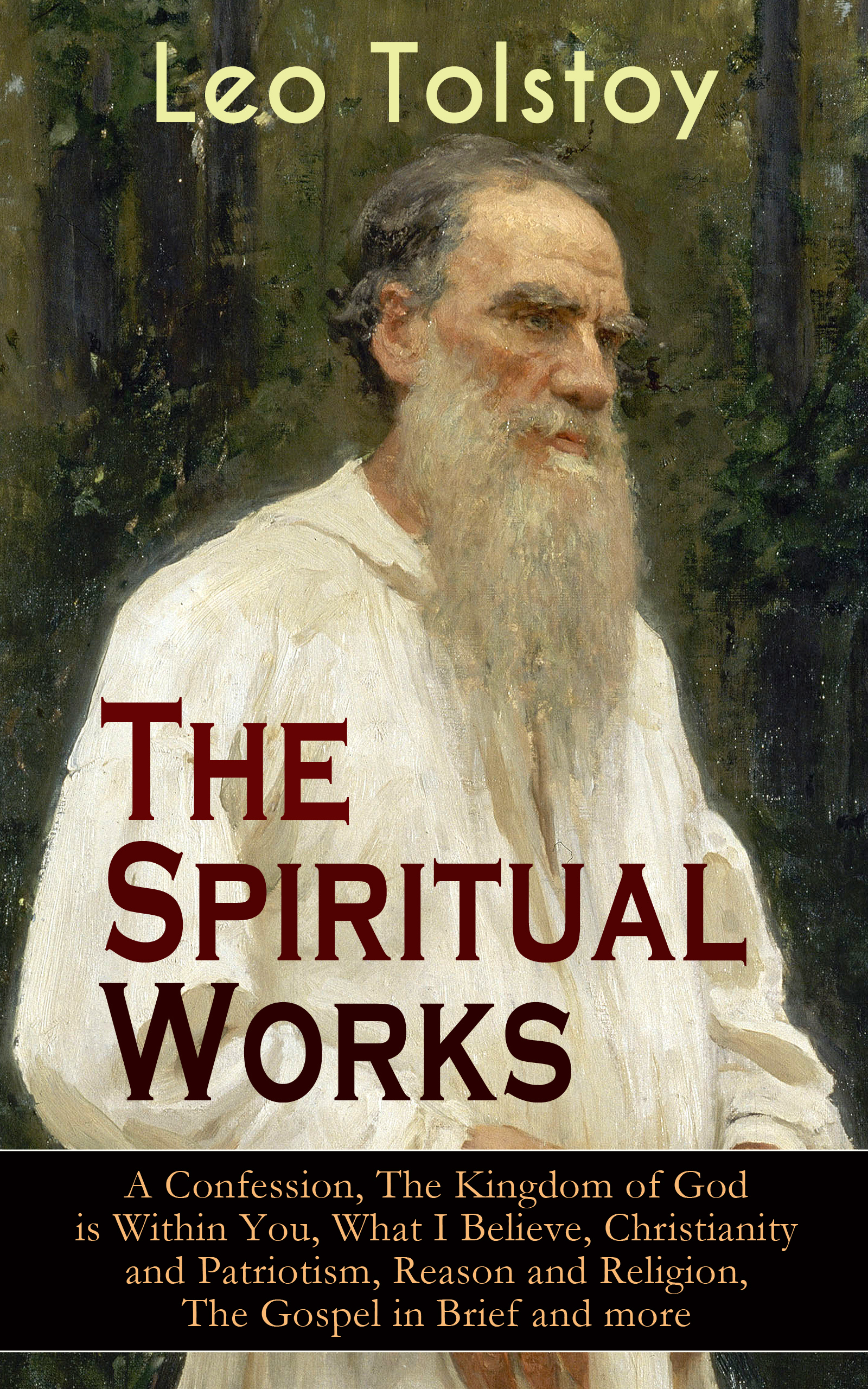 Leo Tolstoy The Spiritual Works of Leo Tolstoy: A Confession, The Kingdom of God is Within You, What I Believe, Christianity and Patriotism, Reason and Religion, The Gospel in Brief and more
