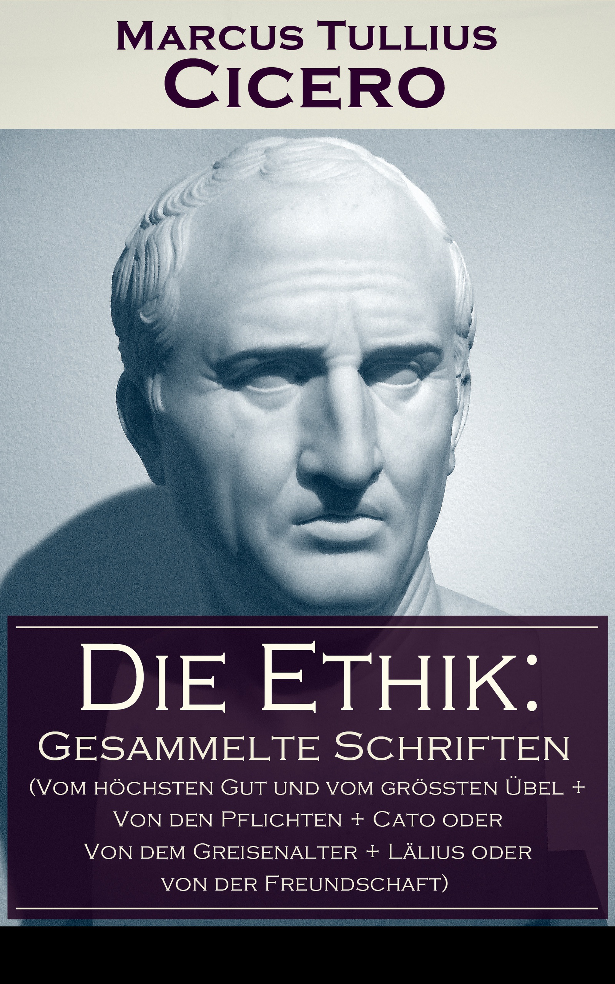 Marcus Tullius Cicero Die Ethik: Gesammelte Schriften (Vom höchsten Gut und vom größten Übel + Von den Pflichten + Cato oder Von dem Greisenalter + Lälius oder von der Freundschaft)