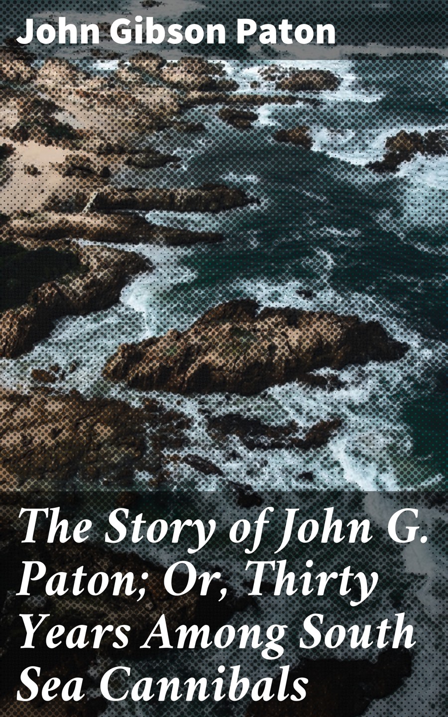 John Gibson Paton The Story of John G. Paton; Or, Thirty Years Among South Sea Cannibals