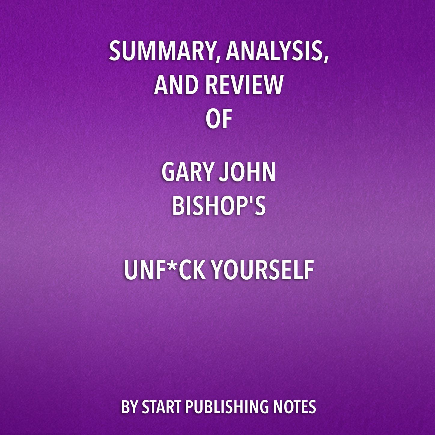 Start Publishing Notes Summary, Analysis, and Review of Gary John Bishop's Unf*ck Yourself: Get Out of Your Head and Into Your Life (Unabridged) gary rhodes cookery year spring into summer