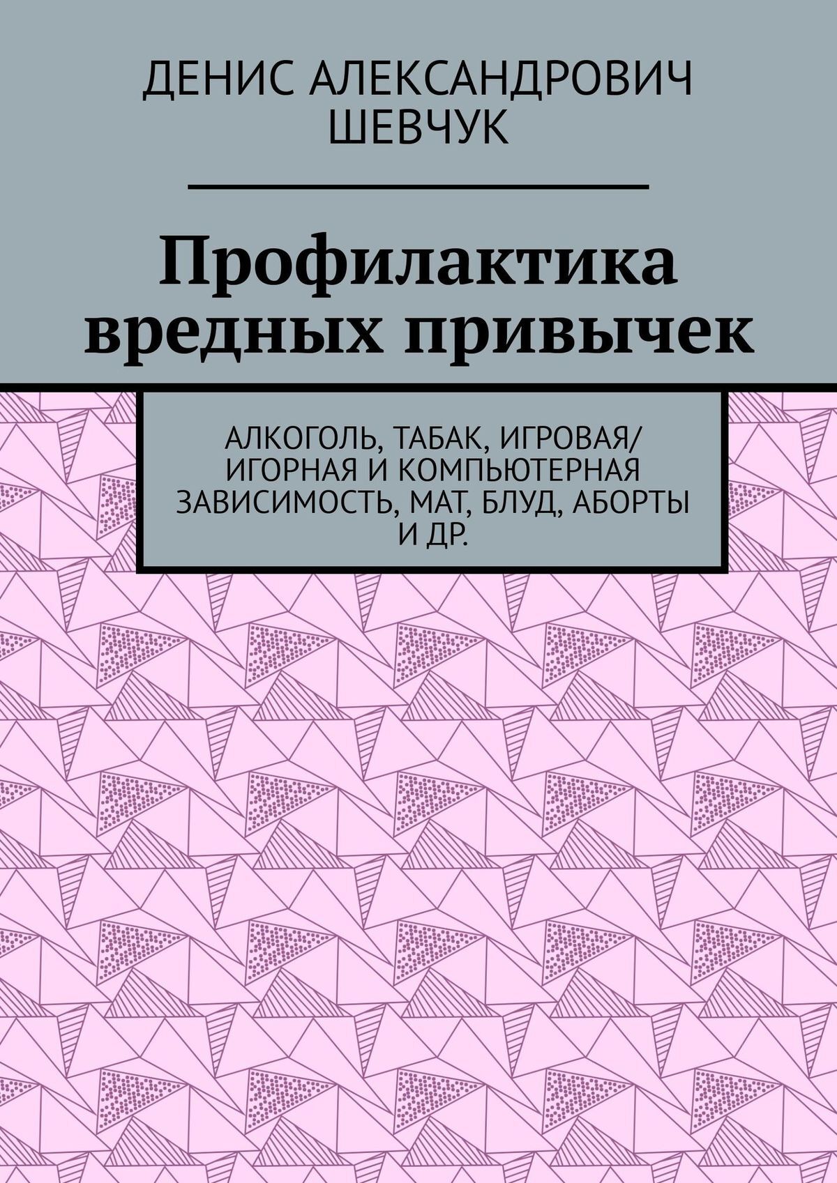 Профилактика вредных привычек. Алкоголь, табак, игровая/игорная и  компьютерная зависимость, мат, блуд, аборты и др., Денис Александрович  Шевчук – скачать книгу fb2, epub, pdf на ЛитРес