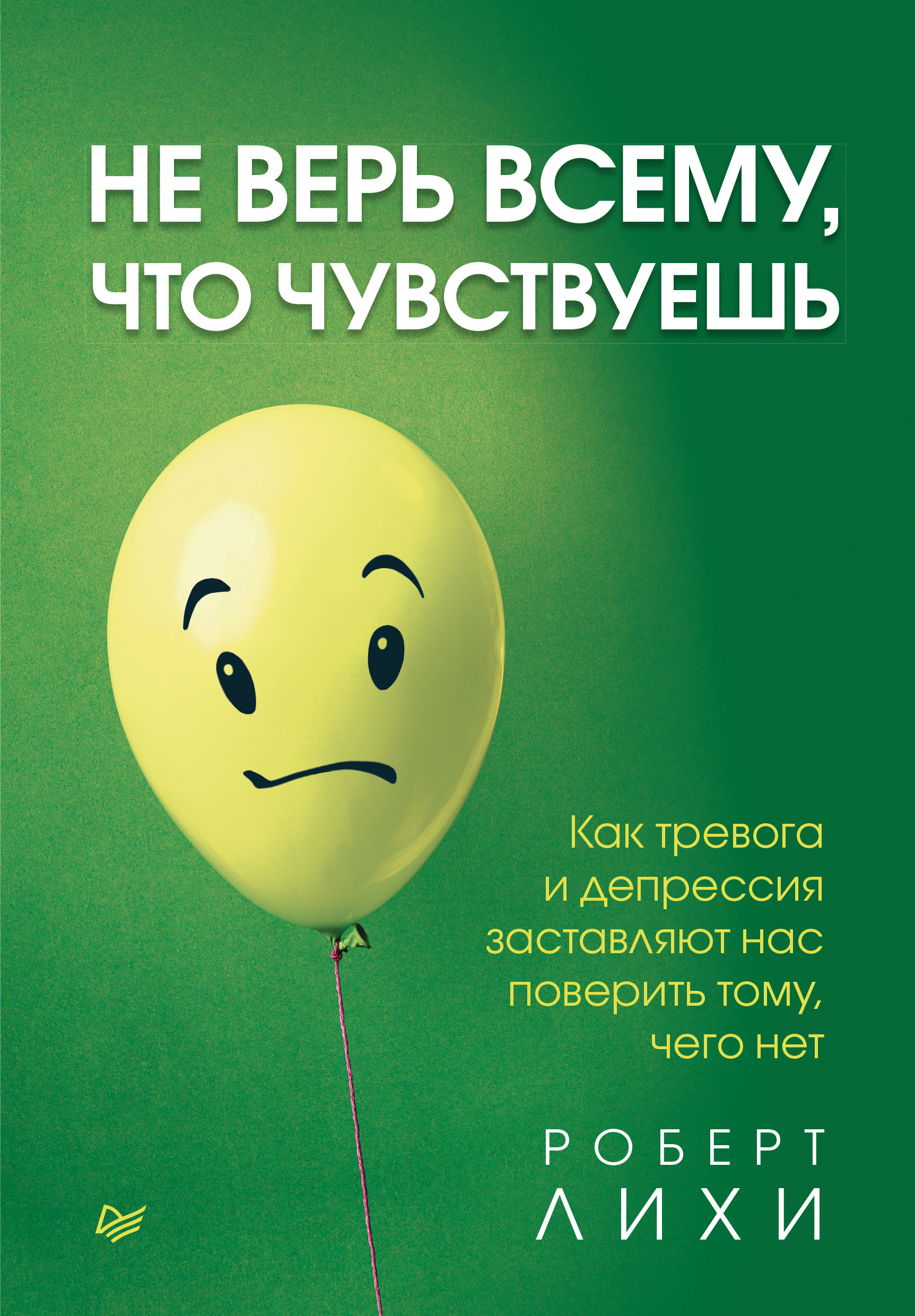 Не верь всему, что чувствуешь. Как тревога и депрессия заставляют нас  поверить тому, чего нет, Роберт Лихи – скачать книгу fb2, epub, pdf на  ЛитРес