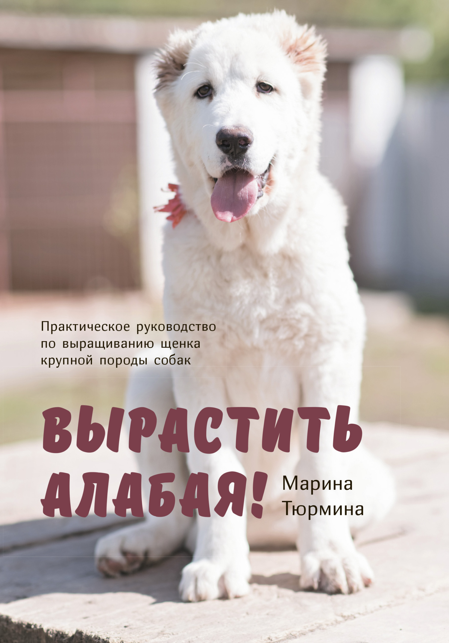 Вырастить Алабая! Практическое руководство по выращиванию щенка крупной  породы, Марина Тюрмина – скачать книгу fb2, epub, pdf на ЛитРес