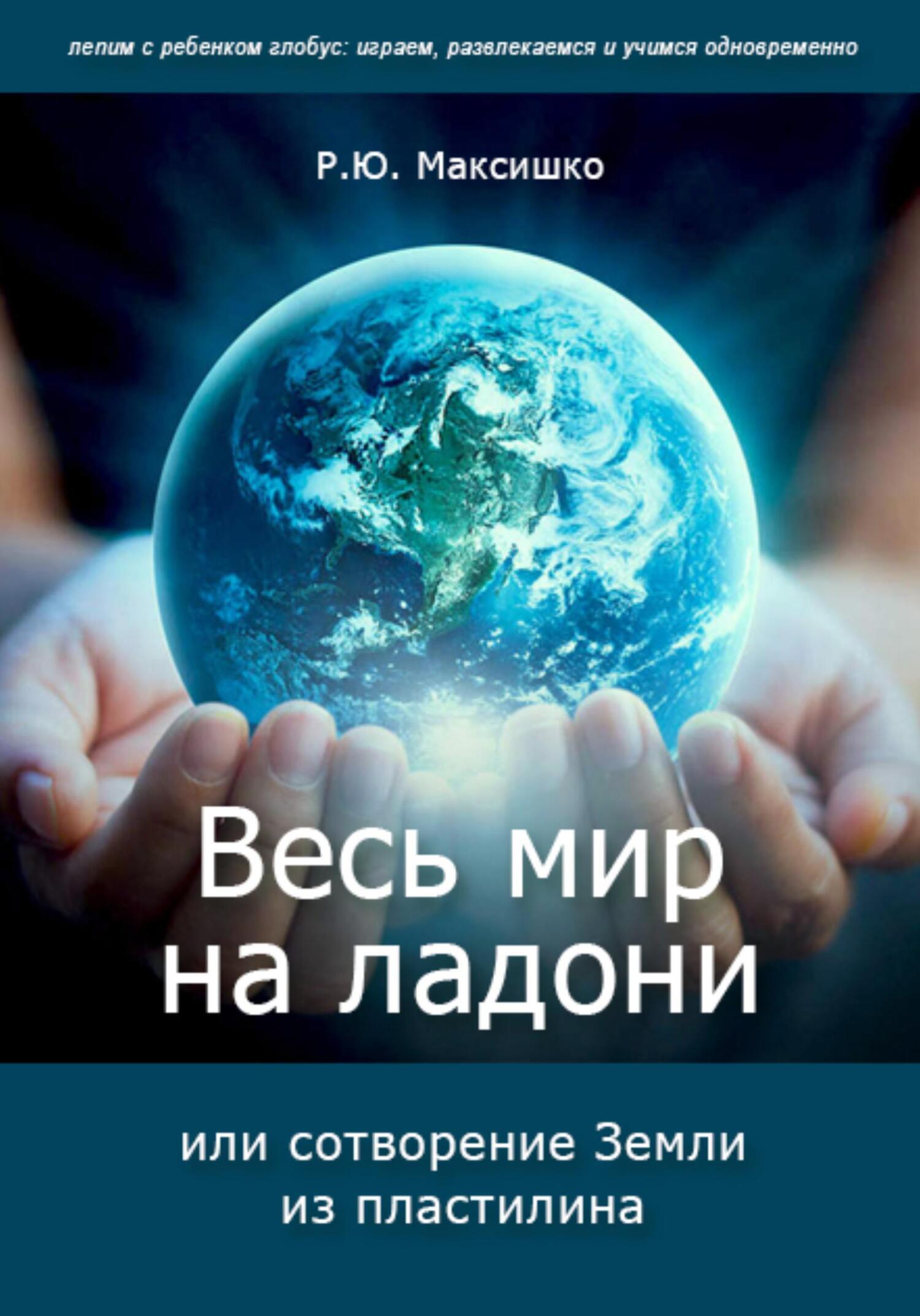 Весь мир на ладони, или сотворение Земли из пластилина, Роман Максишко –  скачать книгу fb2, epub, pdf на ЛитРес