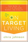 On Target Living. Your Guide to a Life of Balance, Energy, and Vitality