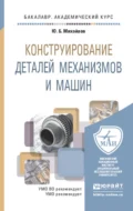 Конструирование деталей механизмов и машин. Учебное пособие для академического бакалавриата - Юрий Борисович Михайлов