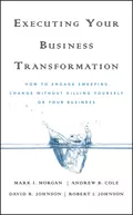 Executing Your Business Transformation. How to Engage Sweeping Change Without Killing Yourself Or Your Business - Dave  Johnson