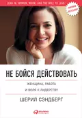 Не бойся действовать. Женщина, работа и воля к лидерству - Шерил Сэндберг