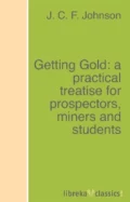 Getting Gold: a practical treatise for prospectors, miners and students - J. C. F. Johnson