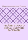 «Тайны старого дома» и другие рассказы - Дарья Александровна Фомина