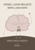 Pienso, luego molesto. Siento, luego existo - Manuel Riesco González