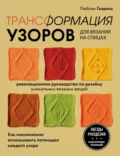 Трансформация узоров для вязания на спицах. Революционное руководство по дизайну уникальных вязаных вещей - Любовь Галдина