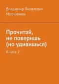 Прочитай, не поверишь (но удивишься). Книга 2 - Владимир Яковлевич Моршенюк