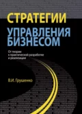 Стратегии управления бизнесом. От теории к практической разработке и реализации - Валерий Иванович Грушенко