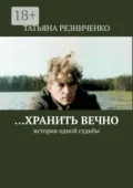 …Хранить вечно. История одной судьбы - Татьяна Резниченко