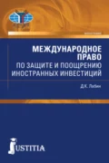 Международное право по защите и поощрению иностранных инвестиций. (Аспирантура, Бакалавриат, Магистратура, Специалитет). Монография. - Дмитрий Константинович Лабин