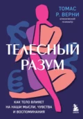 Телесный разум. Как тело влияет на наши мысли, чувства и воспоминания - Томас Р. Верни