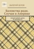 Баловства ради. Случаи в Америке. Умный поймёт, дурак не догадается - Валерий Сергеевич Белов