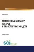 Таможенный досмотр товаров и транспортных средств. (Аспирантура, Бакалавриат, Магистратура). Учебное пособие. - Дмитрий Николаевич Афонин