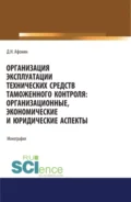 Организация эксплуатации технических средств таможенного контроля: организационные, экономические и юридические аспекты. (Аспирантура, Бакалавриат, Магистратура). Монография. - Дмитрий Николаевич Афонин