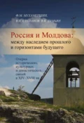 Россия и Молдова. Между наследием прошлого и горизонтами будущего. Очерки исторических, культурных и династических связей в XIV–XVIII вв. - Ф. М. Мухаметшин